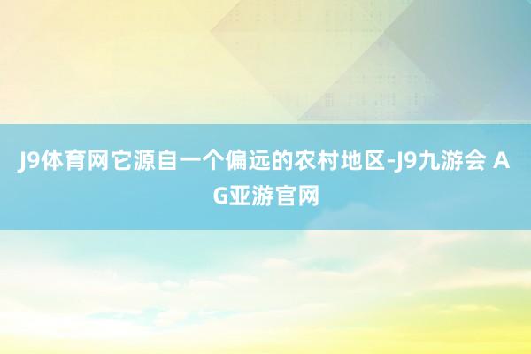 J9体育网它源自一个偏远的农村地区-J9九游会 AG亚游官网