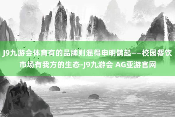 J9九游会体育有的品牌则混得申明鹊起——校园餐饮市场有我方的生态-J9九游会 AG亚游官网