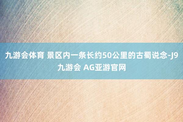 九游会体育 景区内一条长约50公里的古蜀说念-J9九游会 AG亚游官网