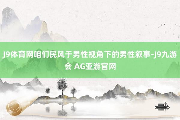J9体育网咱们民风于男性视角下的男性叙事-J9九游会 AG亚游官网