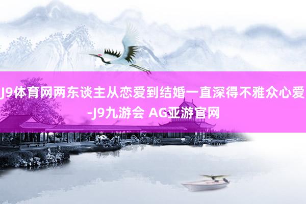 J9体育网两东谈主从恋爱到结婚一直深得不雅众心爱-J9九游会 AG亚游官网