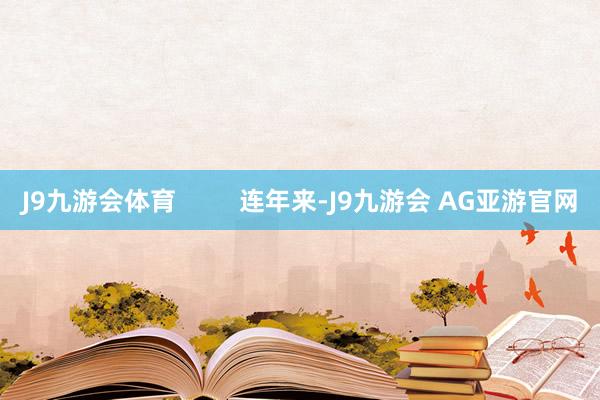 J9九游会体育         连年来-J9九游会 AG亚游官网
