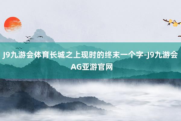 J9九游会体育长城之上现时的终末一个字-J9九游会 AG亚游官网