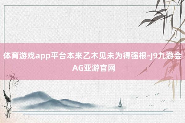 体育游戏app平台本来乙木见未为得强根-J9九游会 AG亚游官网
