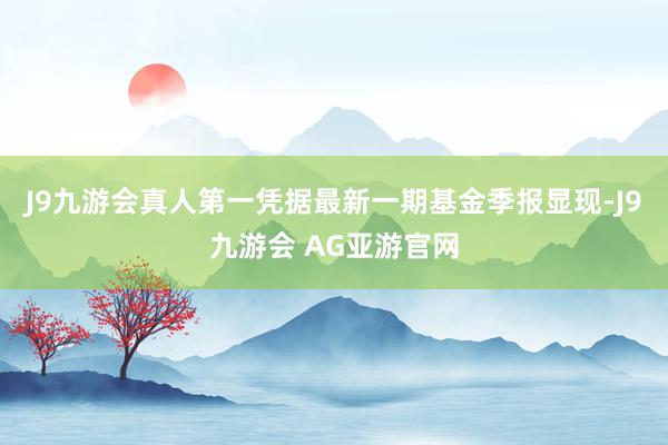 J9九游会真人第一凭据最新一期基金季报显现-J9九游会 AG亚游官网