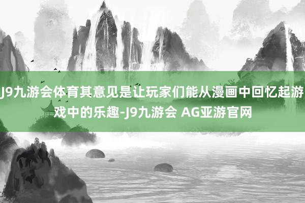 J9九游会体育其意见是让玩家们能从漫画中回忆起游戏中的乐趣-J9九游会 AG亚游官网