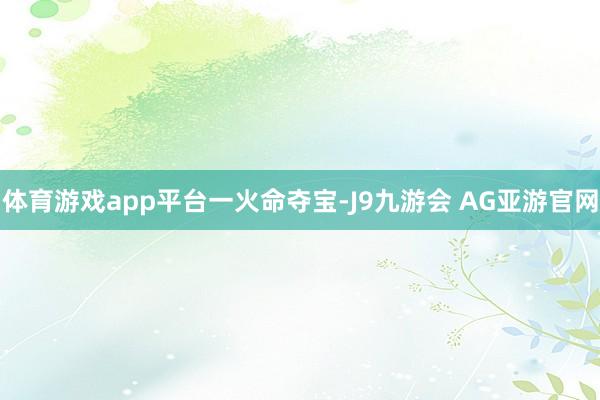 体育游戏app平台一火命夺宝-J9九游会 AG亚游官网