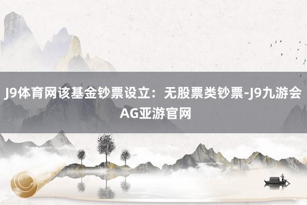 J9体育网该基金钞票设立：无股票类钞票-J9九游会 AG亚游官网