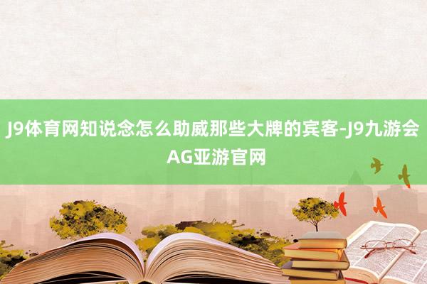 J9体育网知说念怎么助威那些大牌的宾客-J9九游会 AG亚游官网