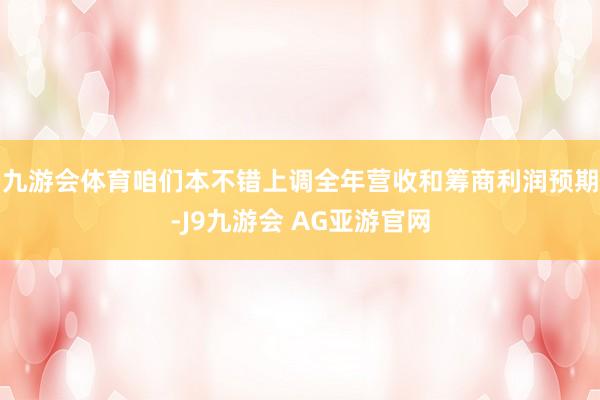 九游会体育咱们本不错上调全年营收和筹商利润预期-J9九游会 AG亚游官网