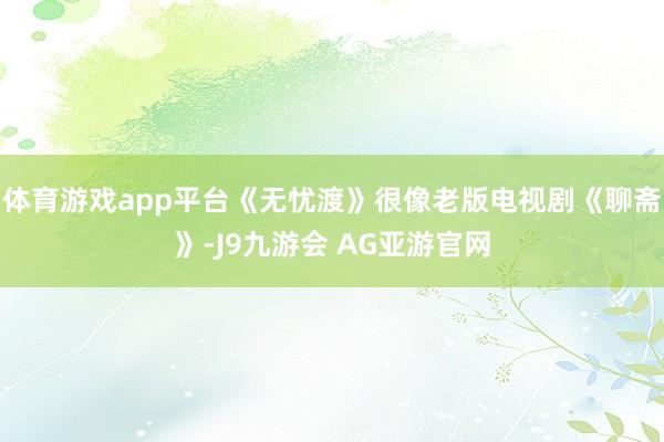 体育游戏app平台《无忧渡》很像老版电视剧《聊斋》-J9九游会 AG亚游官网