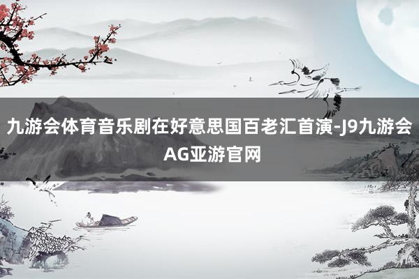 九游会体育音乐剧在好意思国百老汇首演-J9九游会 AG亚游官网