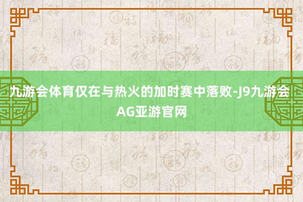 九游会体育仅在与热火的加时赛中落败-J9九游会 AG亚游官网