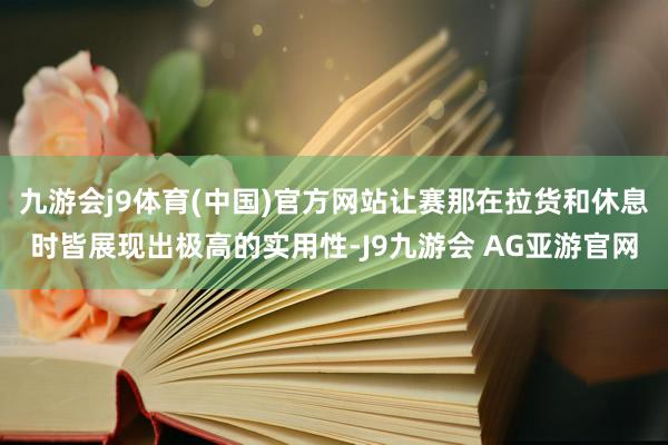 九游会j9体育(中国)官方网站让赛那在拉货和休息时皆展现出极高的实用性-J9九游会 AG亚游官网