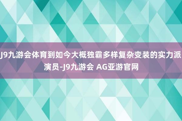 J9九游会体育到如今大概独霸多样复杂变装的实力派演员-J9九游会 AG亚游官网