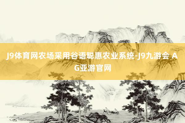 J9体育网农场采用谷语聪惠农业系统-J9九游会 AG亚游官网