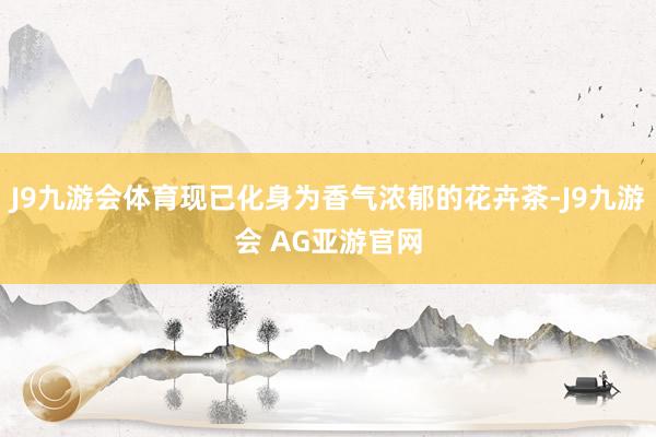 J9九游会体育现已化身为香气浓郁的花卉茶-J9九游会 AG亚游官网