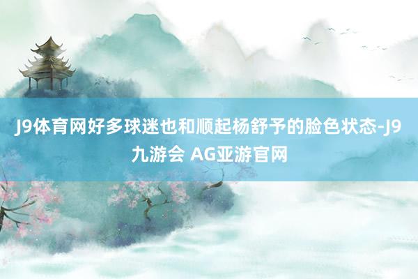 J9体育网好多球迷也和顺起杨舒予的脸色状态-J9九游会 AG亚游官网