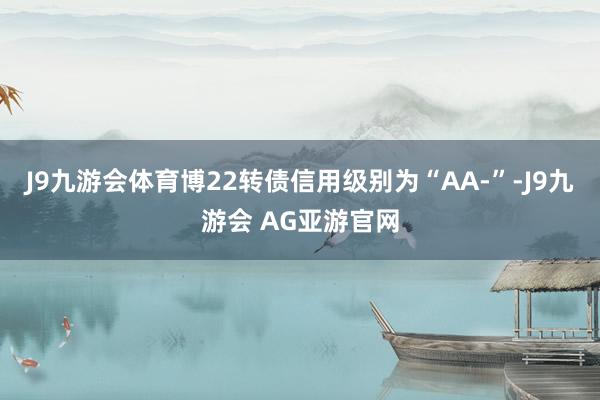 J9九游会体育博22转债信用级别为“AA-”-J9九游会 AG亚游官网