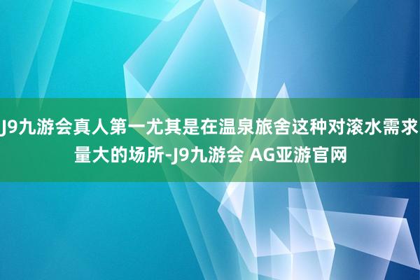 J9九游会真人第一尤其是在温泉旅舍这种对滚水需求量大的场所-J9九游会 AG亚游官网
