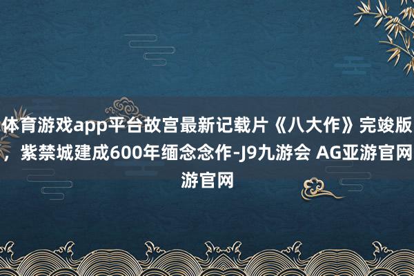 体育游戏app平台故宫最新记载片《八大作》完竣版，紫禁城建成600年缅念念作-J9九游会 AG亚游官网