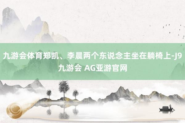 九游会体育郑凯、李晨两个东说念主坐在躺椅上-J9九游会 AG亚游官网