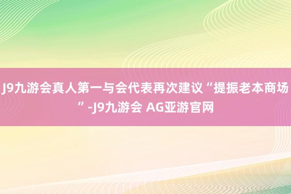 J9九游会真人第一与会代表再次建议“提振老本商场”-J9九游会 AG亚游官网