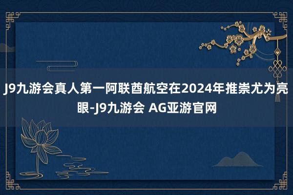 J9九游会真人第一阿联酋航空在2024年推崇尤为亮眼-J9九游会 AG亚游官网