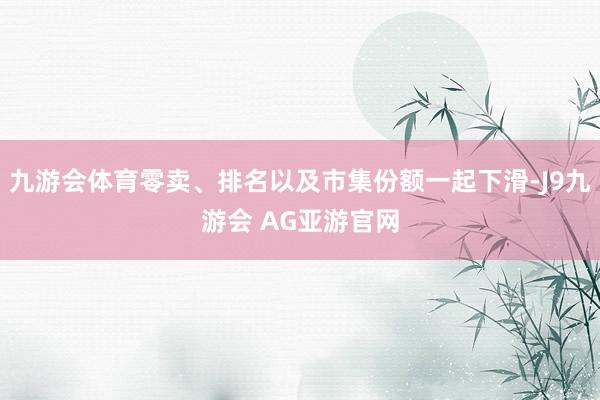九游会体育零卖、排名以及市集份额一起下滑-J9九游会 AG亚游官网
