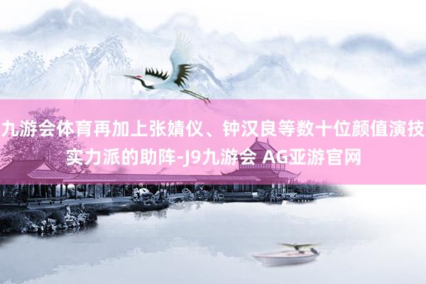 九游会体育再加上张婧仪、钟汉良等数十位颜值演技实力派的助阵-J9九游会 AG亚游官网