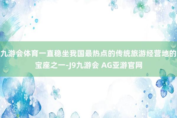九游会体育一直稳坐我国最热点的传统旅游经营地的宝座之一-J9九游会 AG亚游官网