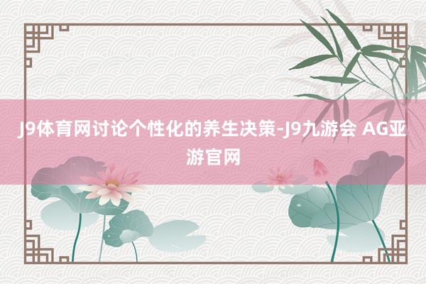 J9体育网讨论个性化的养生决策-J9九游会 AG亚游官网