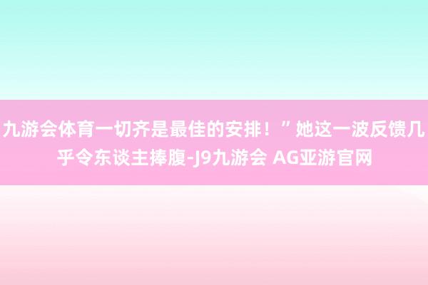 九游会体育一切齐是最佳的安排！”她这一波反馈几乎令东谈主捧腹-J9九游会 AG亚游官网