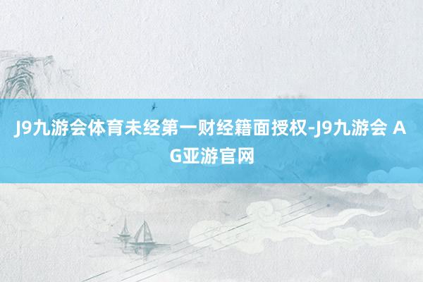 J9九游会体育未经第一财经籍面授权-J9九游会 AG亚游官网