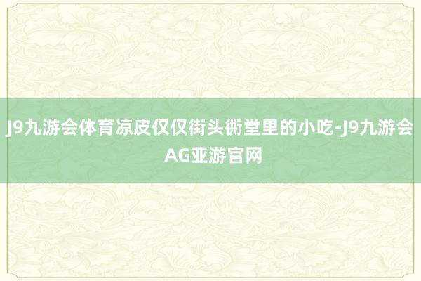 J9九游会体育凉皮仅仅街头衖堂里的小吃-J9九游会 AG亚游官网