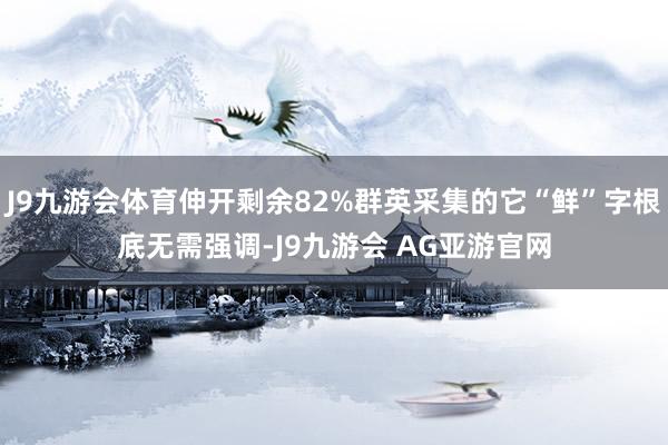 J9九游会体育伸开剩余82%群英采集的它“鲜”字根底无需强调-J9九游会 AG亚游官网