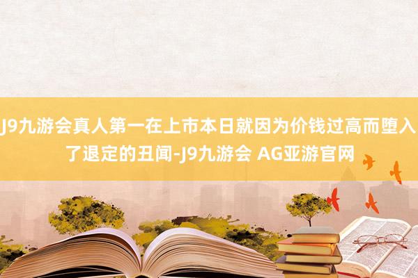 J9九游会真人第一在上市本日就因为价钱过高而堕入了退定的丑闻-J9九游会 AG亚游官网