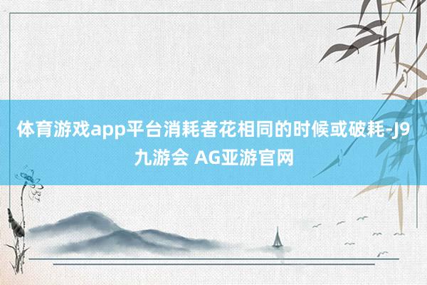 体育游戏app平台消耗者花相同的时候或破耗-J9九游会 AG亚游官网