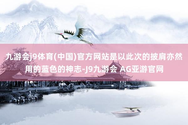 九游会j9体育(中国)官方网站是以此次的披肩亦然用的蓝色的神志-J9九游会 AG亚游官网
