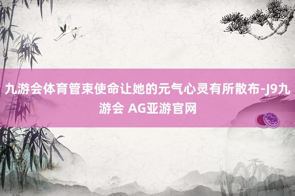 九游会体育管束使命让她的元气心灵有所散布-J9九游会 AG亚游官网