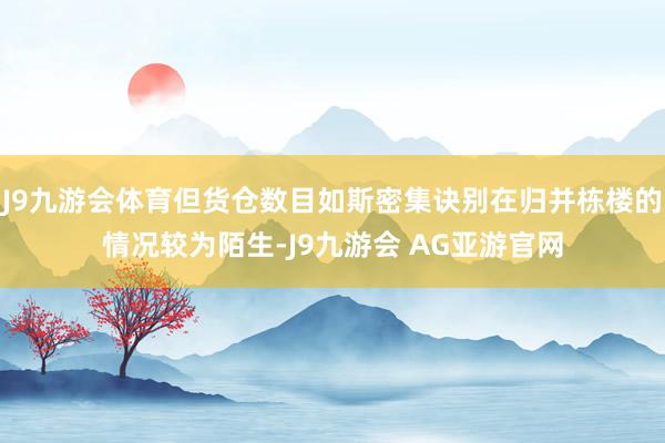 J9九游会体育但货仓数目如斯密集诀别在归并栋楼的情况较为陌生-J9九游会 AG亚游官网
