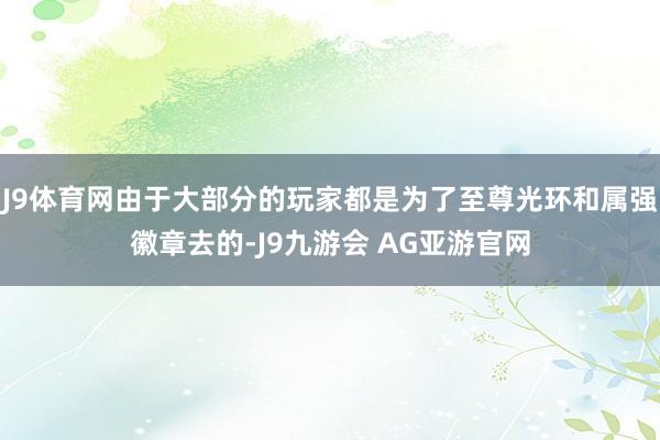 J9体育网由于大部分的玩家都是为了至尊光环和属强徽章去的-J9九游会 AG亚游官网