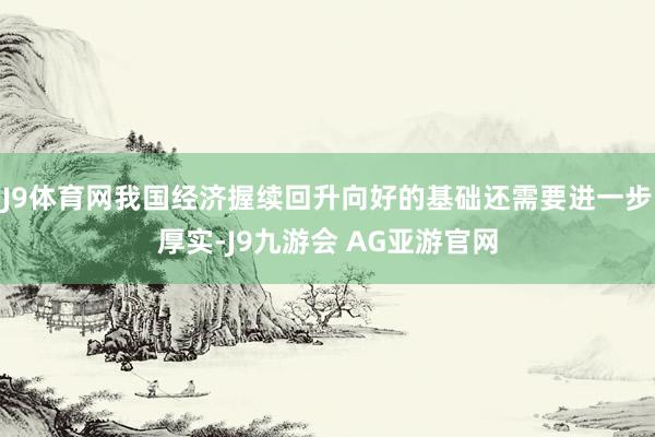 J9体育网我国经济握续回升向好的基础还需要进一步厚实-J9九游会 AG亚游官网