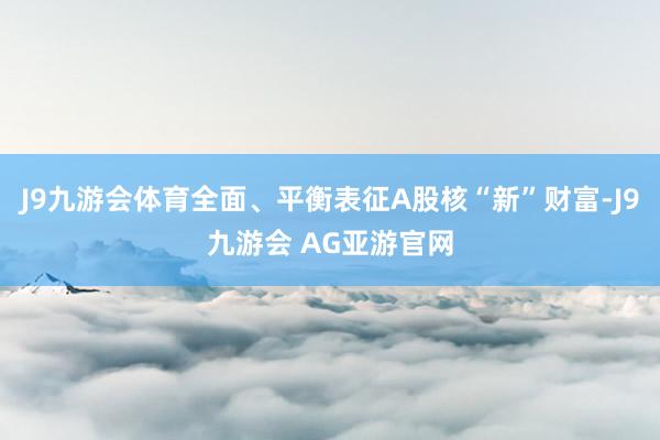 J9九游会体育全面、平衡表征A股核“新”财富-J9九游会 AG亚游官网