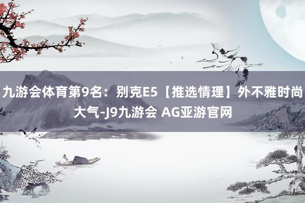 九游会体育第9名：别克E5【推选情理】外不雅时尚大气-J9九游会 AG亚游官网