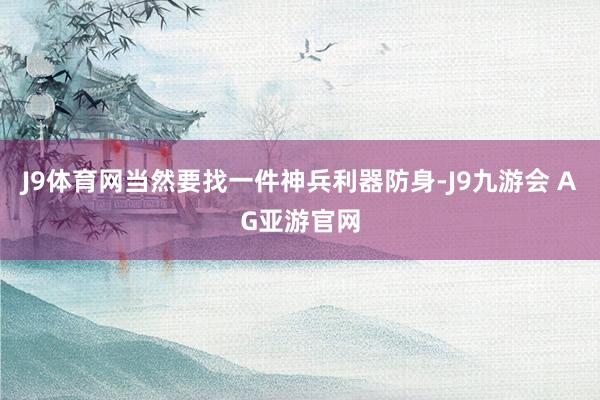 J9体育网当然要找一件神兵利器防身-J9九游会 AG亚游官网