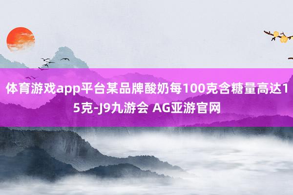 体育游戏app平台某品牌酸奶每100克含糖量高达15克-J9九游会 AG亚游官网