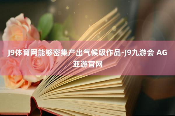 J9体育网能够密集产出气候级作品-J9九游会 AG亚游官网