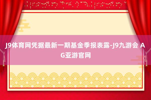 J9体育网凭据最新一期基金季报表露-J9九游会 AG亚游官网