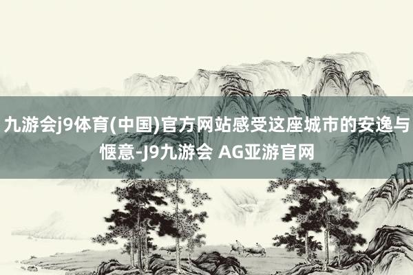 九游会j9体育(中国)官方网站感受这座城市的安逸与惬意-J9九游会 AG亚游官网